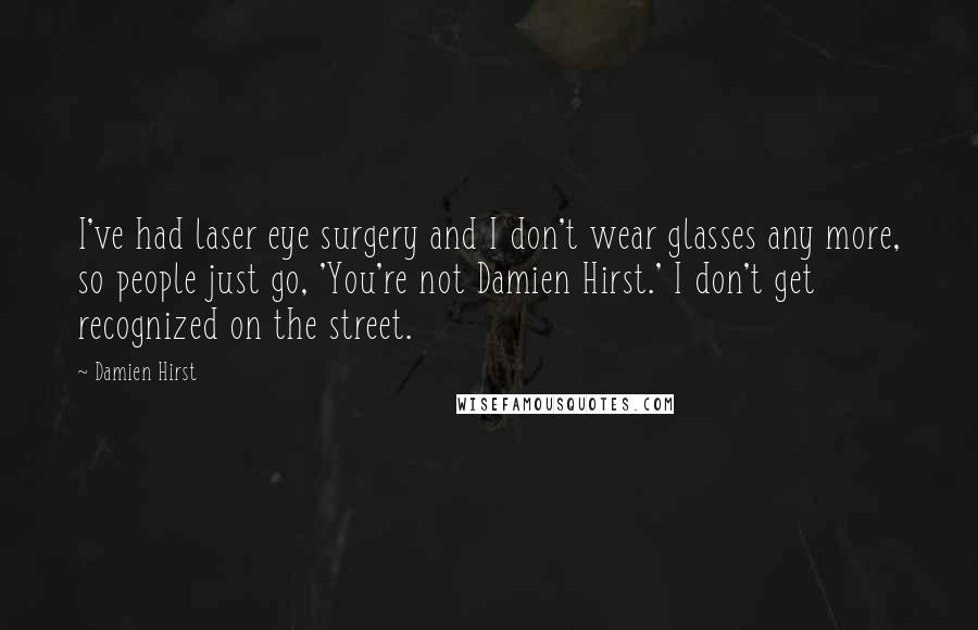 Damien Hirst Quotes: I've had laser eye surgery and I don't wear glasses any more, so people just go, 'You're not Damien Hirst.' I don't get recognized on the street.