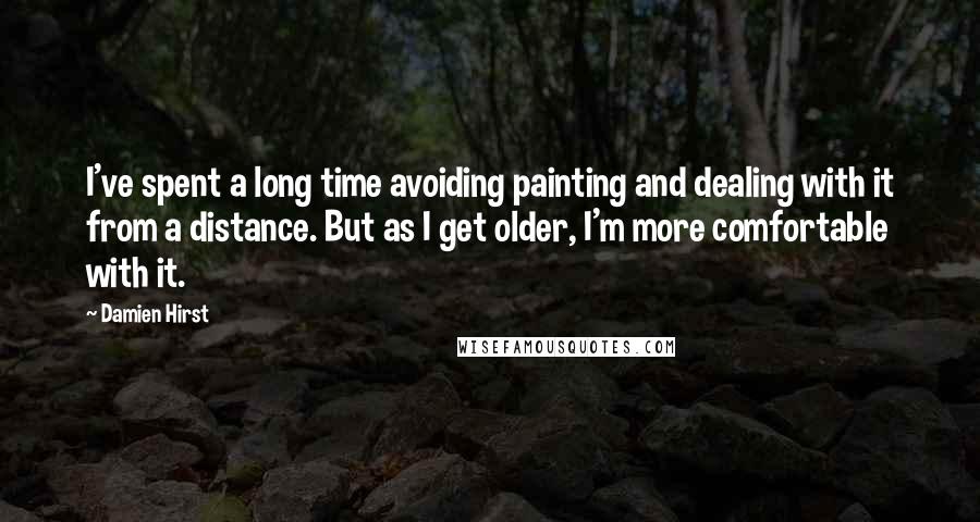 Damien Hirst Quotes: I've spent a long time avoiding painting and dealing with it from a distance. But as I get older, I'm more comfortable with it.