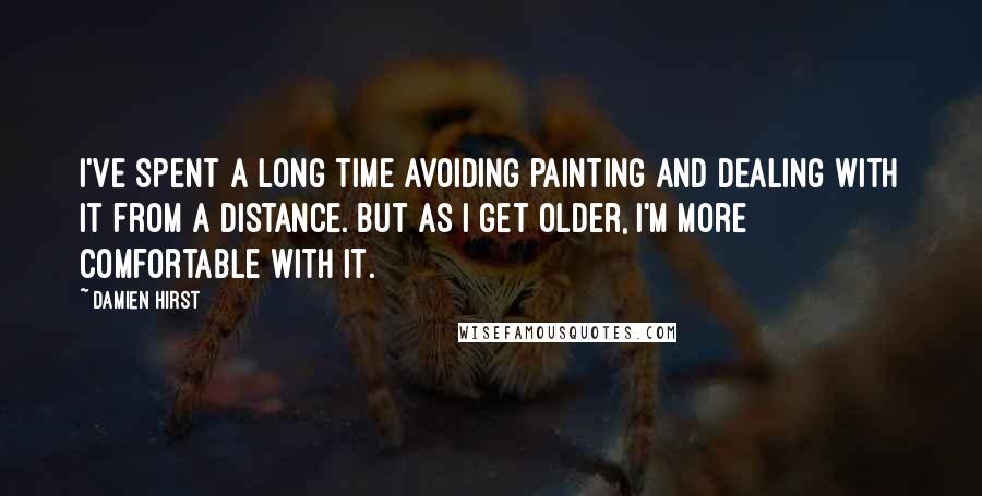 Damien Hirst Quotes: I've spent a long time avoiding painting and dealing with it from a distance. But as I get older, I'm more comfortable with it.