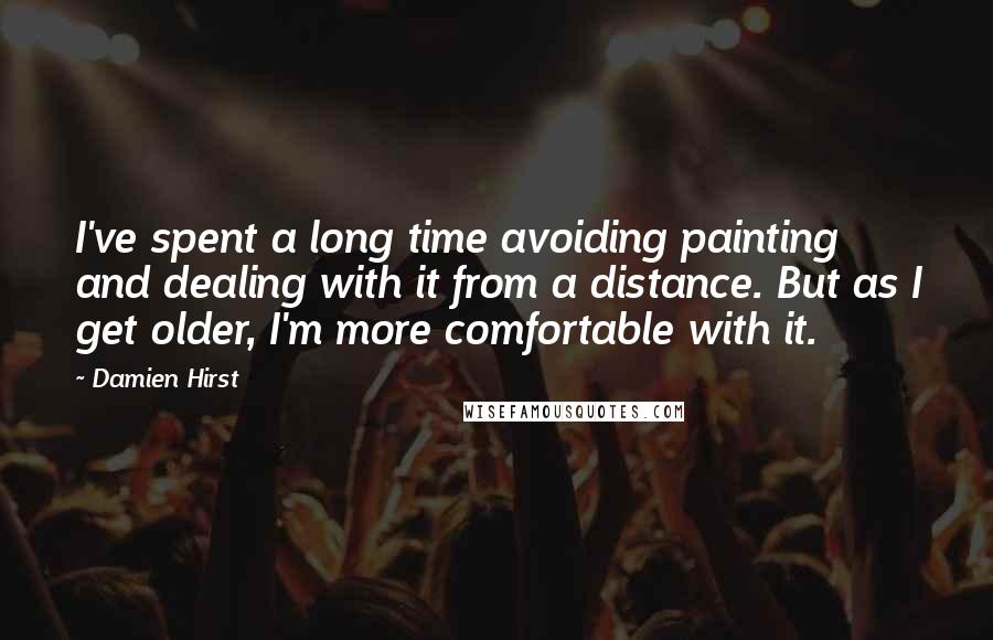 Damien Hirst Quotes: I've spent a long time avoiding painting and dealing with it from a distance. But as I get older, I'm more comfortable with it.