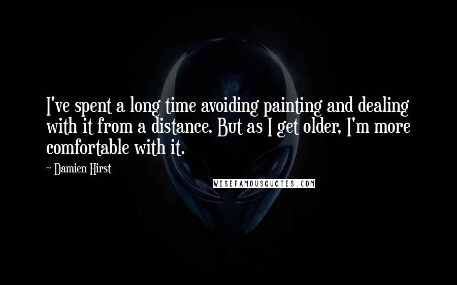 Damien Hirst Quotes: I've spent a long time avoiding painting and dealing with it from a distance. But as I get older, I'm more comfortable with it.