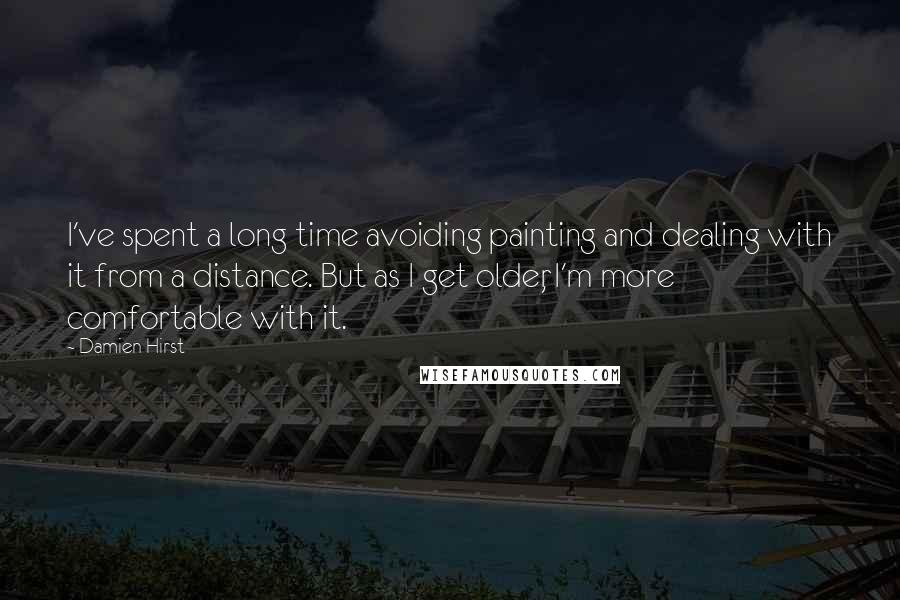 Damien Hirst Quotes: I've spent a long time avoiding painting and dealing with it from a distance. But as I get older, I'm more comfortable with it.