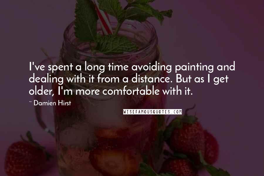 Damien Hirst Quotes: I've spent a long time avoiding painting and dealing with it from a distance. But as I get older, I'm more comfortable with it.