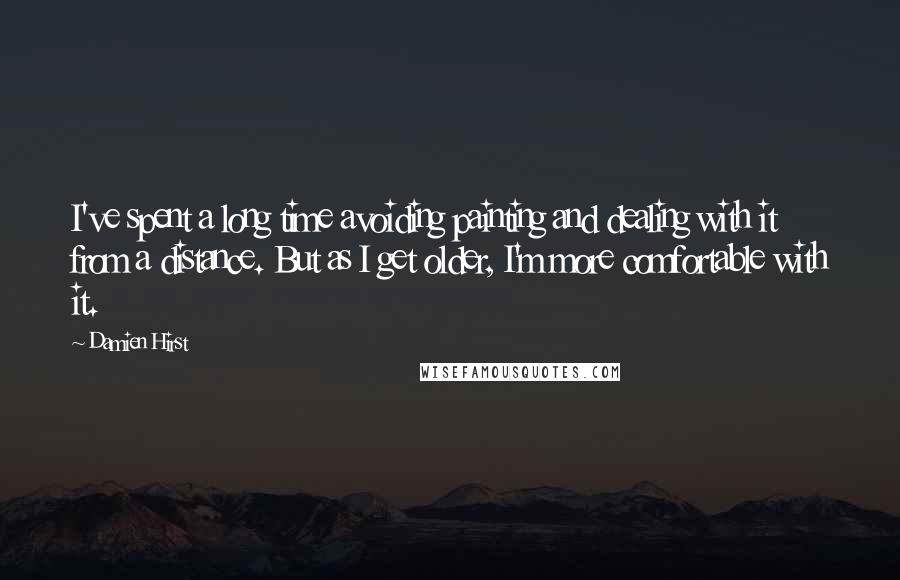 Damien Hirst Quotes: I've spent a long time avoiding painting and dealing with it from a distance. But as I get older, I'm more comfortable with it.