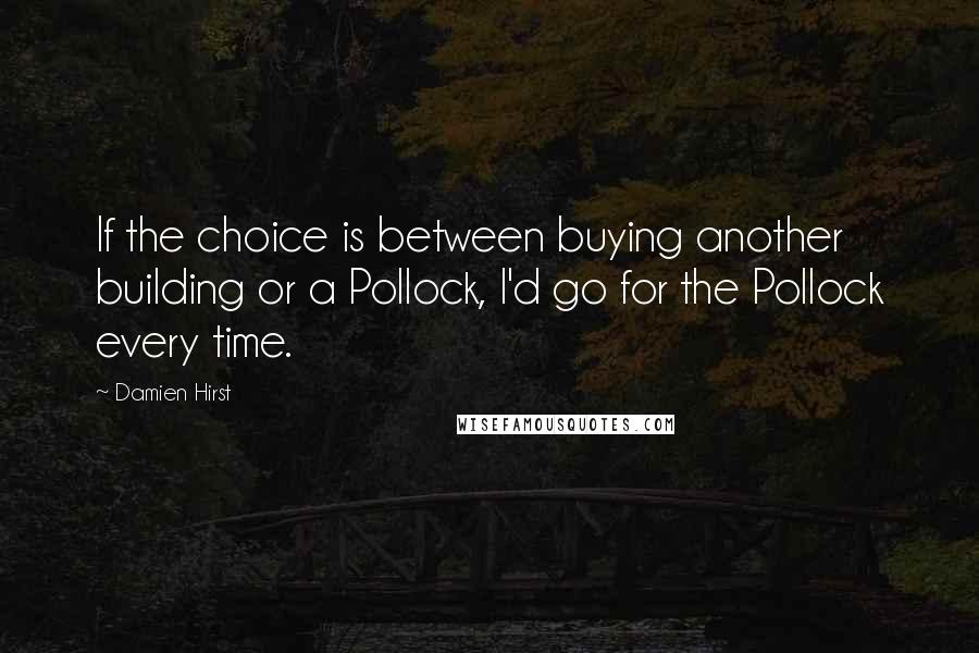 Damien Hirst Quotes: If the choice is between buying another building or a Pollock, I'd go for the Pollock every time.