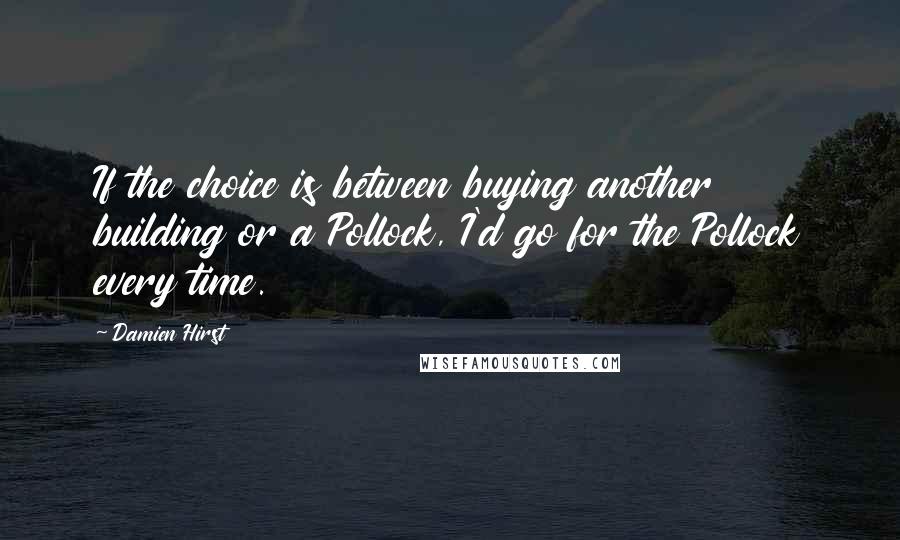 Damien Hirst Quotes: If the choice is between buying another building or a Pollock, I'd go for the Pollock every time.