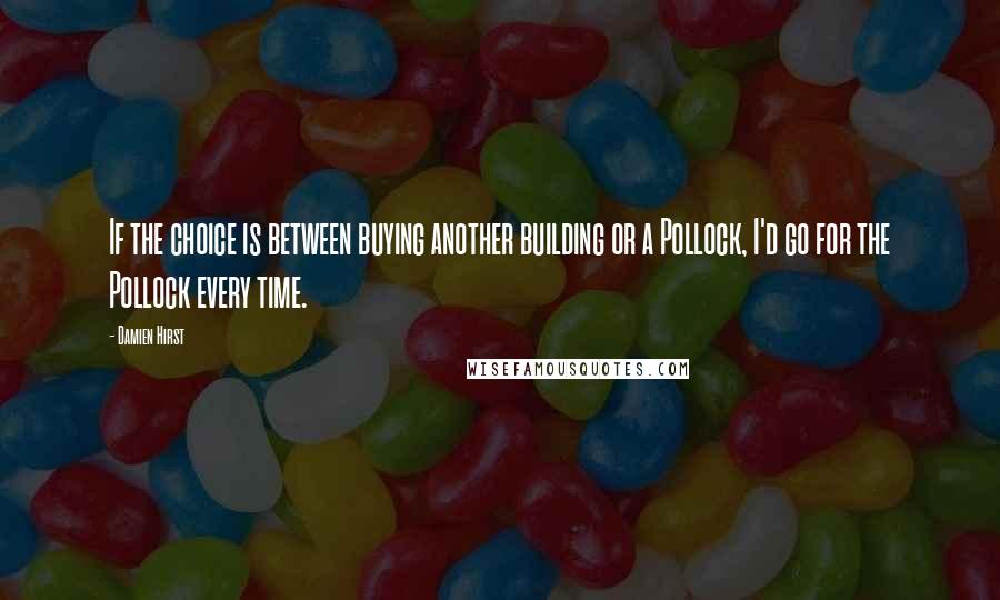 Damien Hirst Quotes: If the choice is between buying another building or a Pollock, I'd go for the Pollock every time.