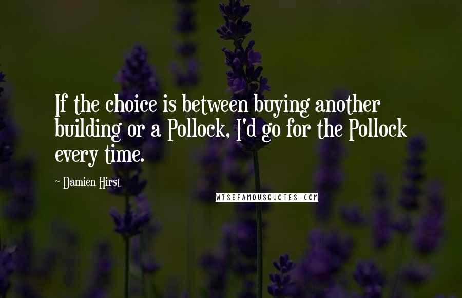 Damien Hirst Quotes: If the choice is between buying another building or a Pollock, I'd go for the Pollock every time.