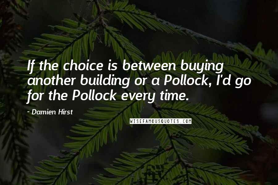 Damien Hirst Quotes: If the choice is between buying another building or a Pollock, I'd go for the Pollock every time.