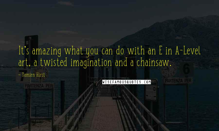 Damien Hirst Quotes: It's amazing what you can do with an E in A-Level art, a twisted imagination and a chainsaw.