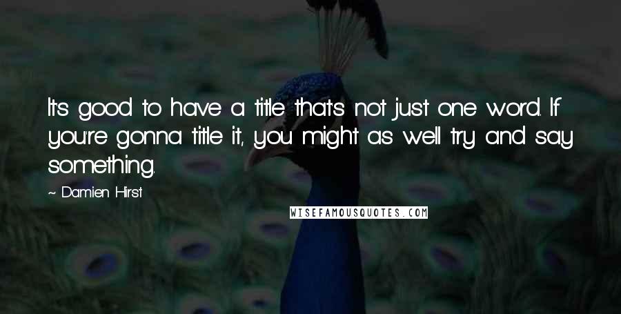 Damien Hirst Quotes: It's good to have a title that's not just one word. If you're gonna title it, you might as well try and say something.