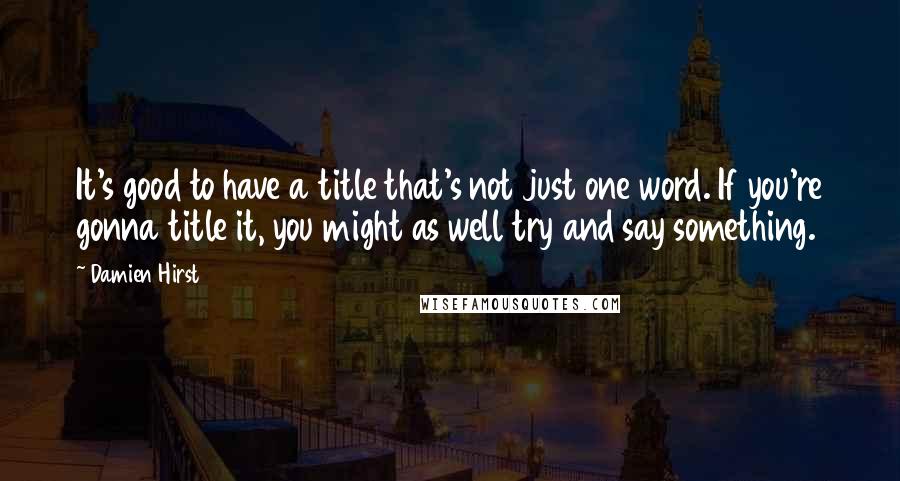 Damien Hirst Quotes: It's good to have a title that's not just one word. If you're gonna title it, you might as well try and say something.