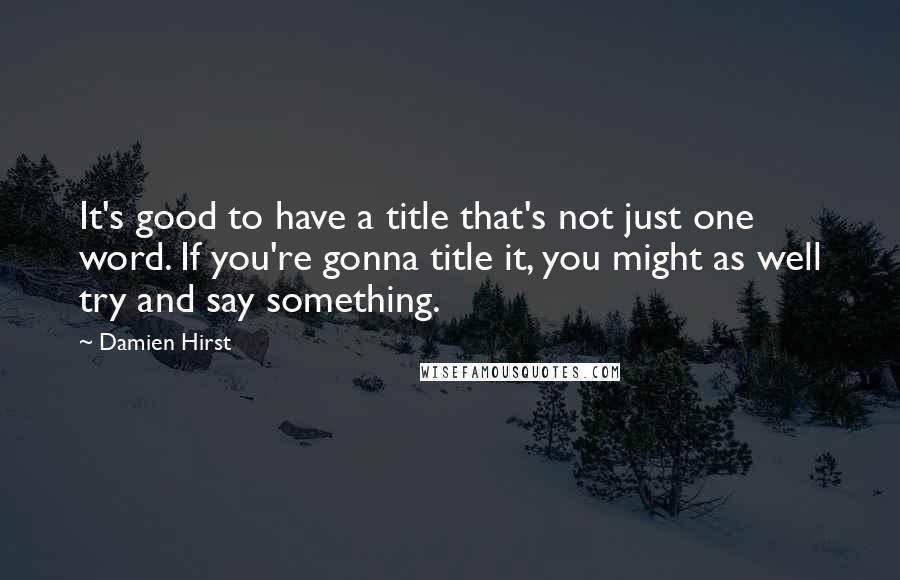 Damien Hirst Quotes: It's good to have a title that's not just one word. If you're gonna title it, you might as well try and say something.