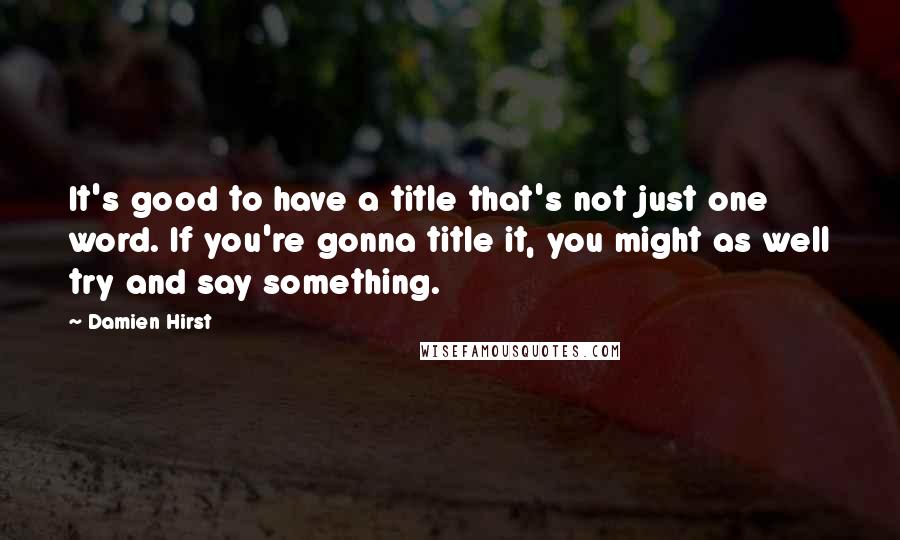 Damien Hirst Quotes: It's good to have a title that's not just one word. If you're gonna title it, you might as well try and say something.