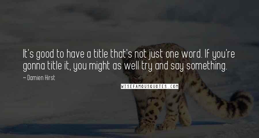 Damien Hirst Quotes: It's good to have a title that's not just one word. If you're gonna title it, you might as well try and say something.