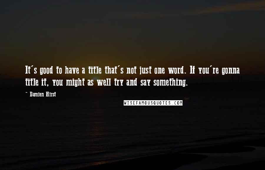 Damien Hirst Quotes: It's good to have a title that's not just one word. If you're gonna title it, you might as well try and say something.