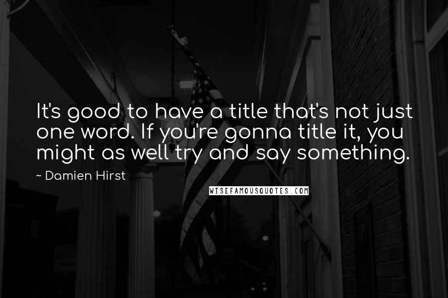 Damien Hirst Quotes: It's good to have a title that's not just one word. If you're gonna title it, you might as well try and say something.