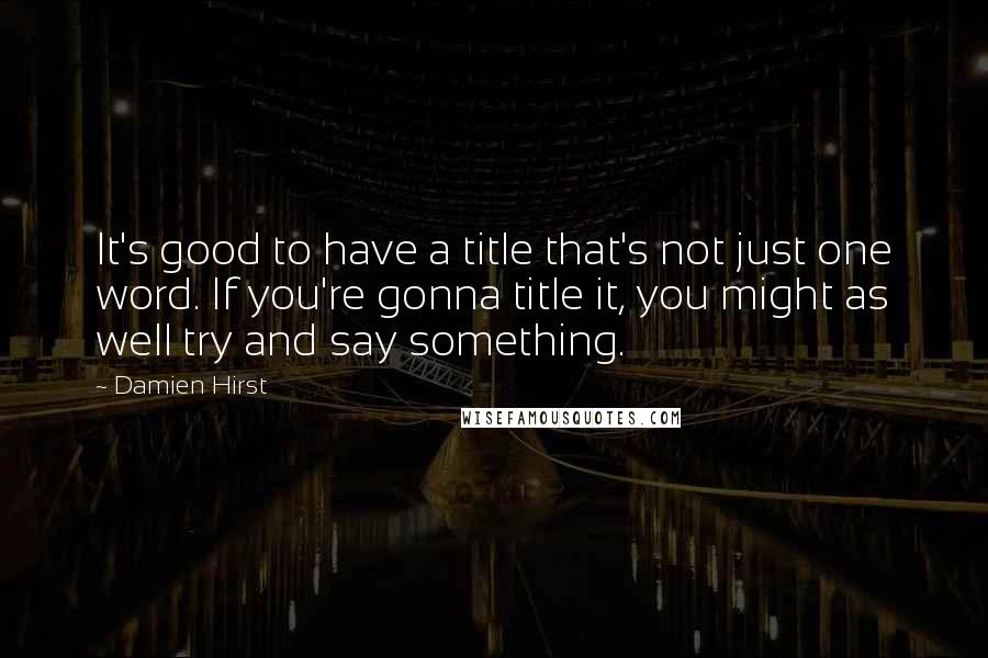 Damien Hirst Quotes: It's good to have a title that's not just one word. If you're gonna title it, you might as well try and say something.