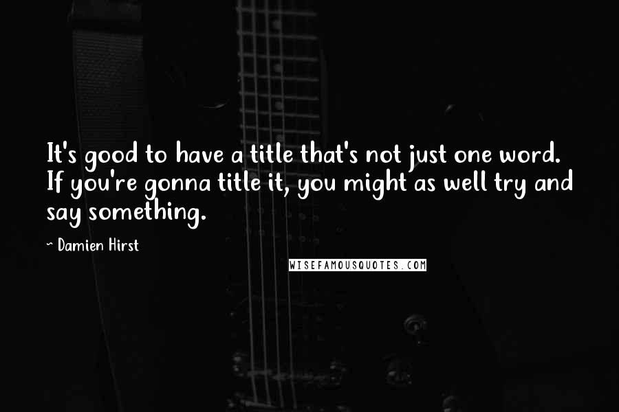 Damien Hirst Quotes: It's good to have a title that's not just one word. If you're gonna title it, you might as well try and say something.