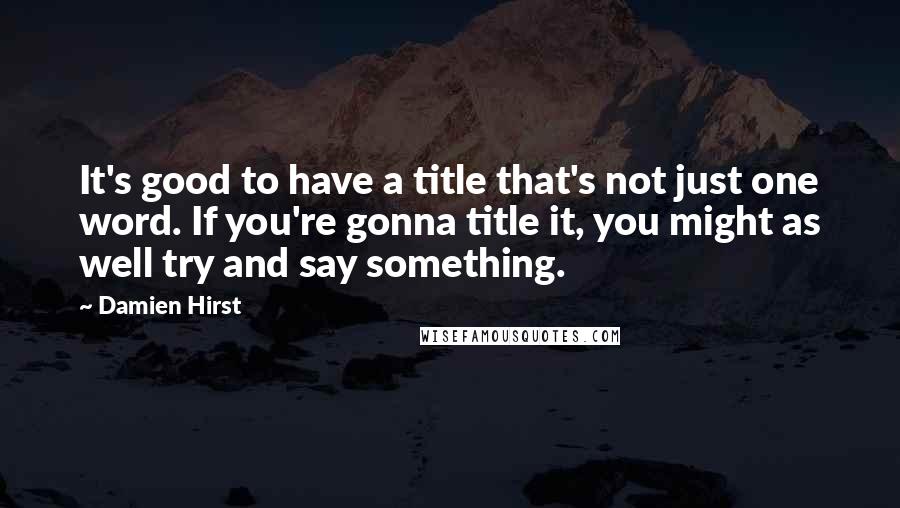 Damien Hirst Quotes: It's good to have a title that's not just one word. If you're gonna title it, you might as well try and say something.