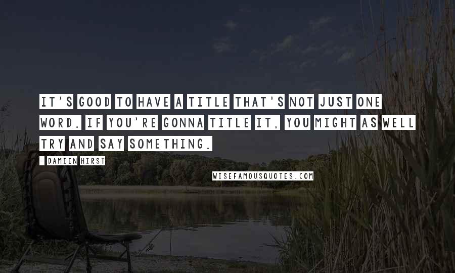 Damien Hirst Quotes: It's good to have a title that's not just one word. If you're gonna title it, you might as well try and say something.