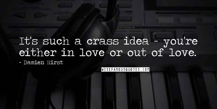 Damien Hirst Quotes: It's such a crass idea - you're either in love or out of love.