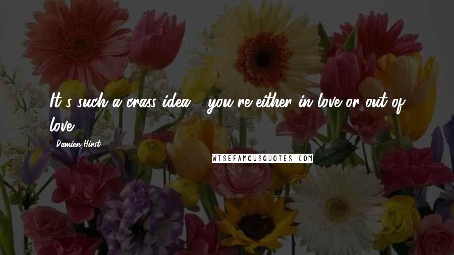 Damien Hirst Quotes: It's such a crass idea - you're either in love or out of love.