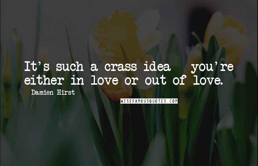 Damien Hirst Quotes: It's such a crass idea - you're either in love or out of love.
