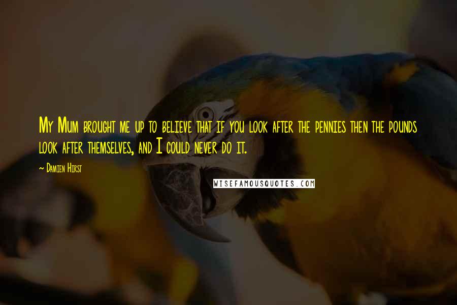 Damien Hirst Quotes: My Mum brought me up to believe that if you look after the pennies then the pounds look after themselves, and I could never do it.
