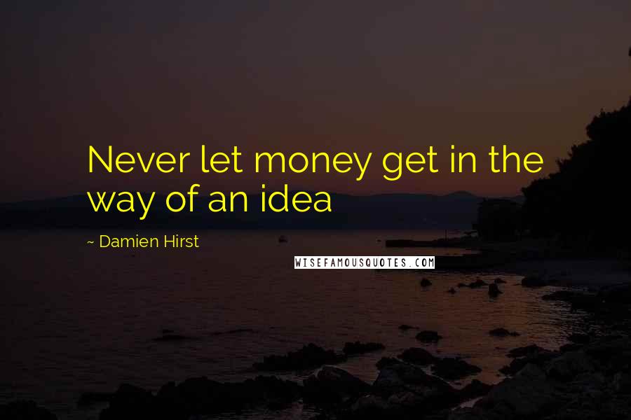 Damien Hirst Quotes: Never let money get in the way of an idea