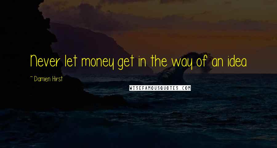 Damien Hirst Quotes: Never let money get in the way of an idea