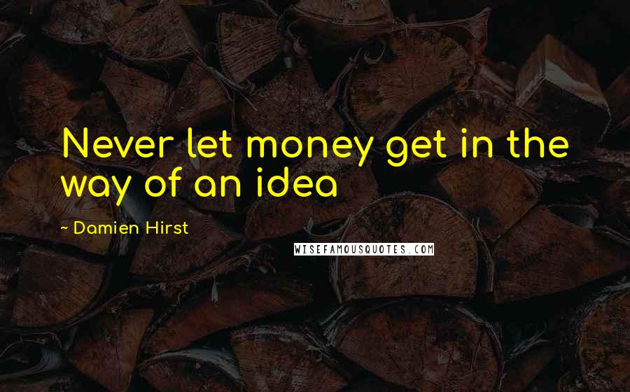 Damien Hirst Quotes: Never let money get in the way of an idea