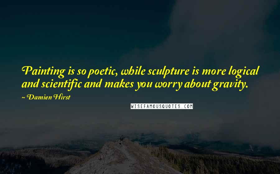 Damien Hirst Quotes: Painting is so poetic, while sculpture is more logical and scientific and makes you worry about gravity.