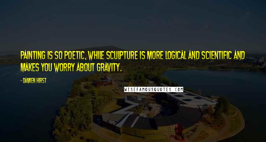 Damien Hirst Quotes: Painting is so poetic, while sculpture is more logical and scientific and makes you worry about gravity.