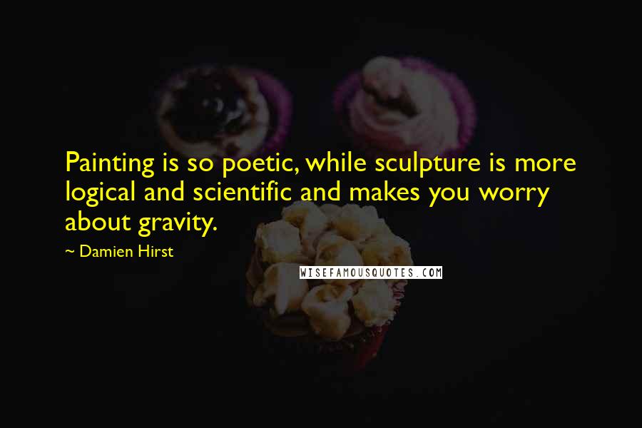 Damien Hirst Quotes: Painting is so poetic, while sculpture is more logical and scientific and makes you worry about gravity.