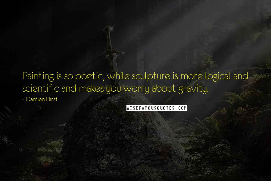 Damien Hirst Quotes: Painting is so poetic, while sculpture is more logical and scientific and makes you worry about gravity.