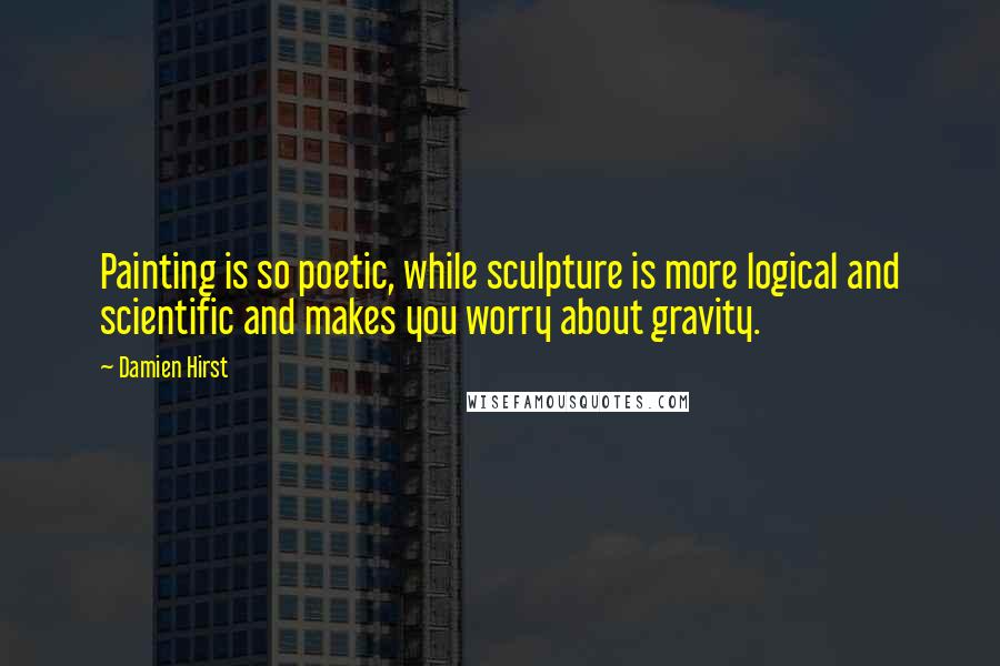 Damien Hirst Quotes: Painting is so poetic, while sculpture is more logical and scientific and makes you worry about gravity.