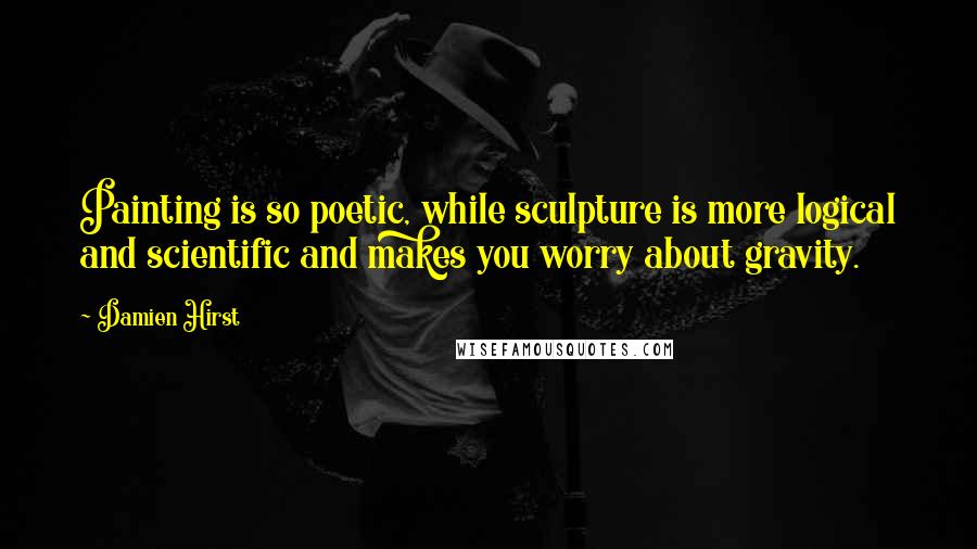 Damien Hirst Quotes: Painting is so poetic, while sculpture is more logical and scientific and makes you worry about gravity.