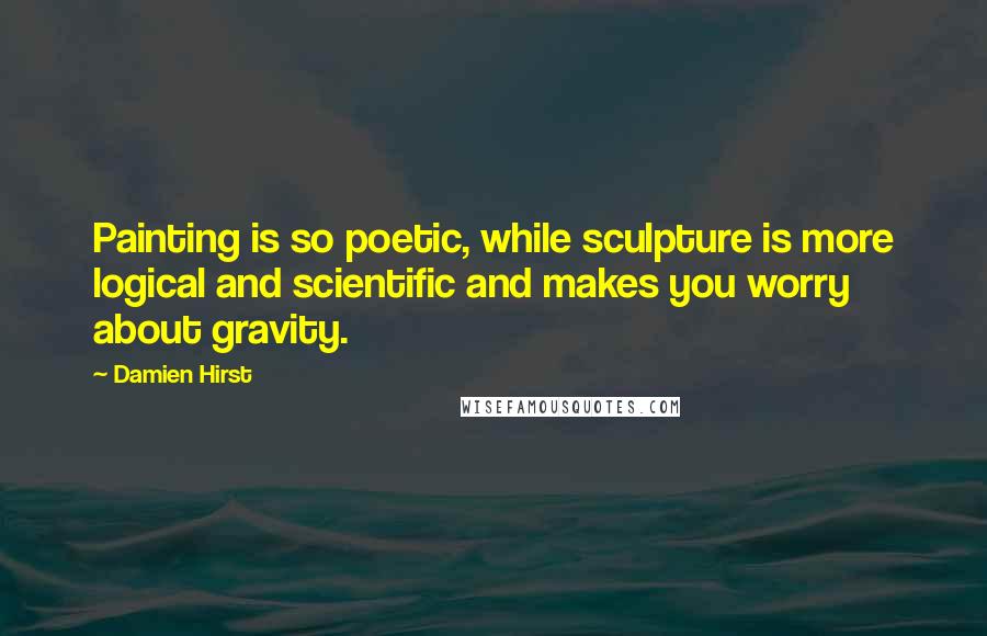 Damien Hirst Quotes: Painting is so poetic, while sculpture is more logical and scientific and makes you worry about gravity.