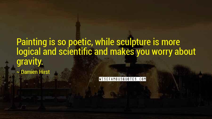 Damien Hirst Quotes: Painting is so poetic, while sculpture is more logical and scientific and makes you worry about gravity.