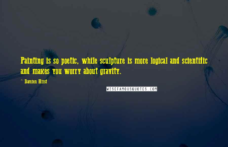 Damien Hirst Quotes: Painting is so poetic, while sculpture is more logical and scientific and makes you worry about gravity.