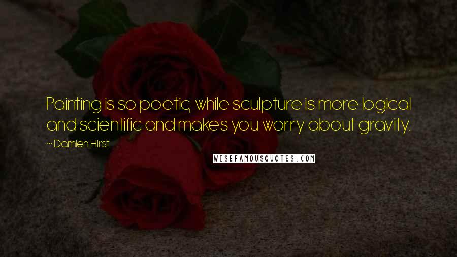 Damien Hirst Quotes: Painting is so poetic, while sculpture is more logical and scientific and makes you worry about gravity.
