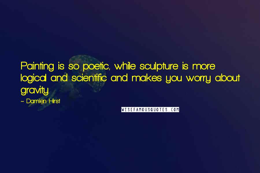 Damien Hirst Quotes: Painting is so poetic, while sculpture is more logical and scientific and makes you worry about gravity.