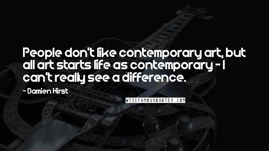 Damien Hirst Quotes: People don't like contemporary art, but all art starts life as contemporary - I can't really see a difference.
