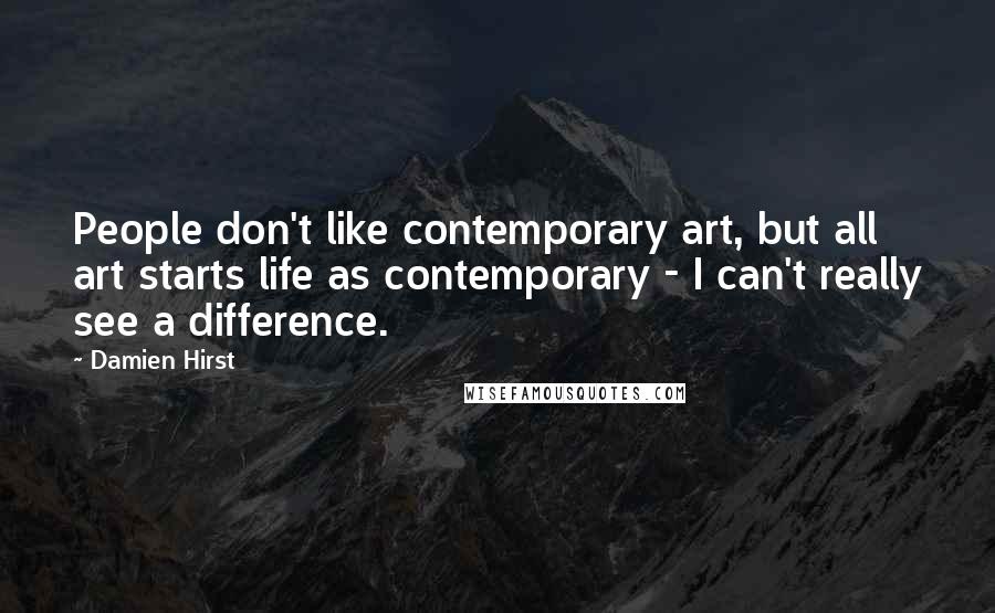 Damien Hirst Quotes: People don't like contemporary art, but all art starts life as contemporary - I can't really see a difference.