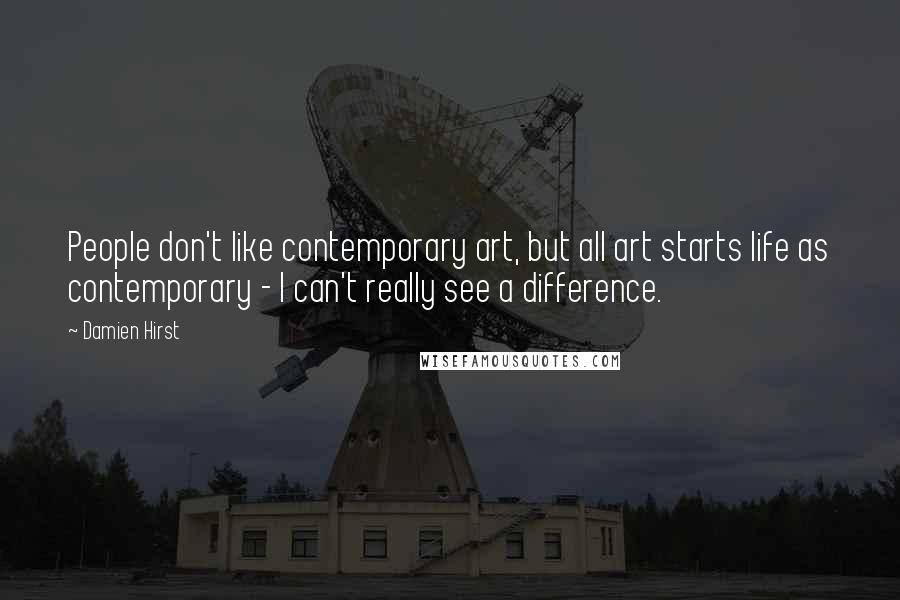 Damien Hirst Quotes: People don't like contemporary art, but all art starts life as contemporary - I can't really see a difference.