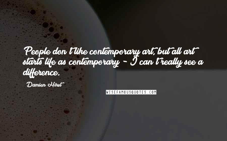 Damien Hirst Quotes: People don't like contemporary art, but all art starts life as contemporary - I can't really see a difference.
