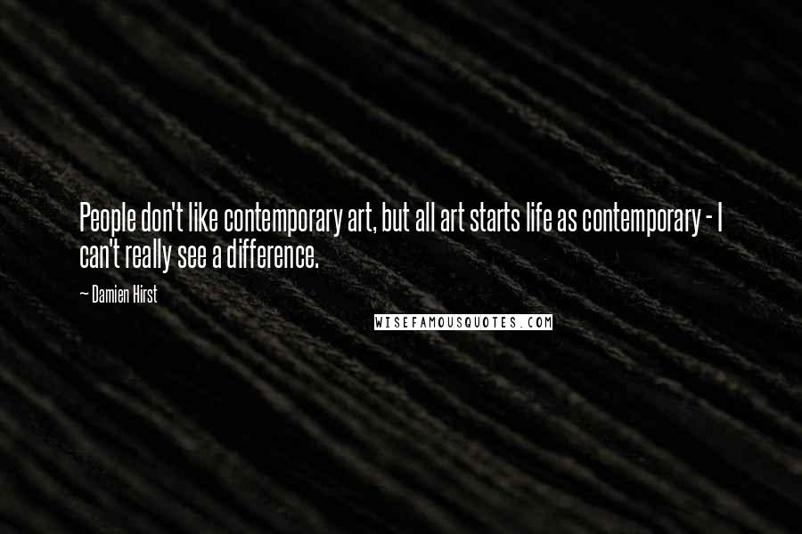 Damien Hirst Quotes: People don't like contemporary art, but all art starts life as contemporary - I can't really see a difference.
