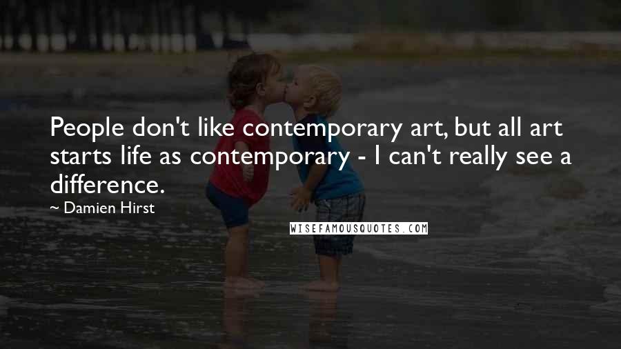 Damien Hirst Quotes: People don't like contemporary art, but all art starts life as contemporary - I can't really see a difference.