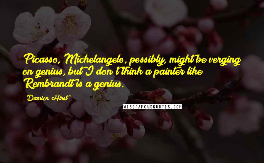 Damien Hirst Quotes: Picasso, Michelangelo, possibly, might be verging on genius, but I don't think a painter like Rembrandt is a genius.